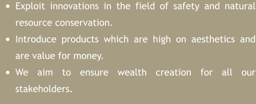 •	Exploit innovations in the field of safety and natural resource conservation. •	Introduce products which are high on aesthetics and are value for money. •	We aim to ensure wealth creation for all our stakeholders.