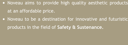 •	Noveau aims to provide high quality aesthetic products at an affordable price. •	Noveau to be a destination for innovative and futuristic products in the field of Safety & Sustenance.